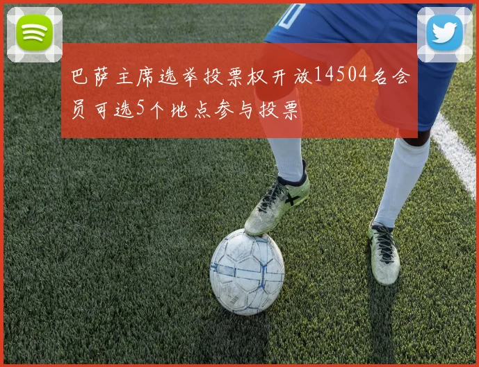 巴萨主席选举投票权开放14504名会员可选5个地点参与投票