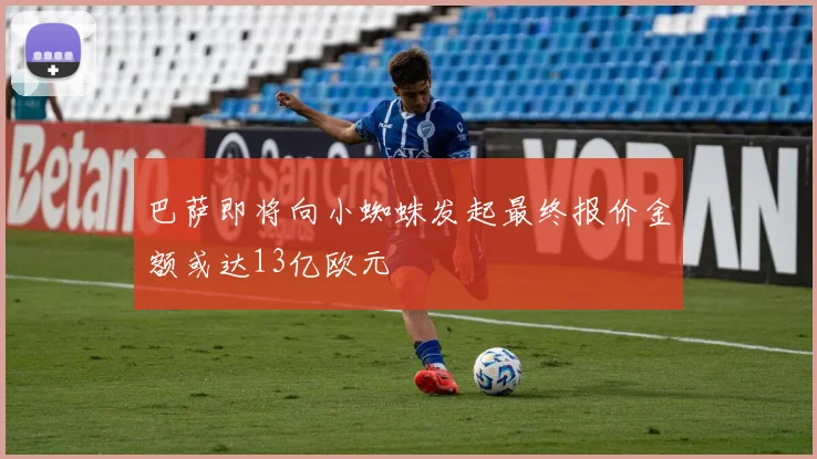 巴萨即将向小蜘蛛发起最终报价金额或达13亿欧元