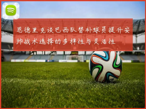 恩德里克谈巴西队替补球员提升安帅战术选择的多样性与灵活性