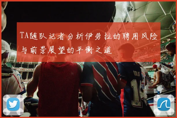 TA随队记者分析伊劳拉的聘用风险与前景展望的平衡之道