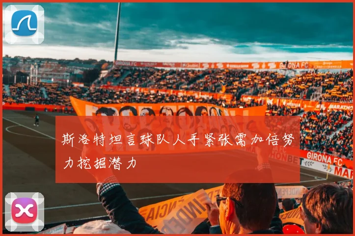 斯洛特坦言球队人手紧张需加倍努力挖掘潜力
