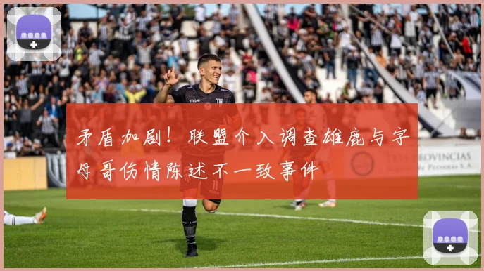 矛盾加剧！联盟介入调查雄鹿与字母哥伤情陈述不一致事件