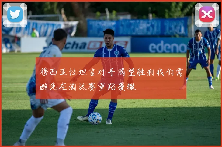穆西亚拉坦言对手渴望胜利我们需避免在淘汰赛重蹈覆辙
