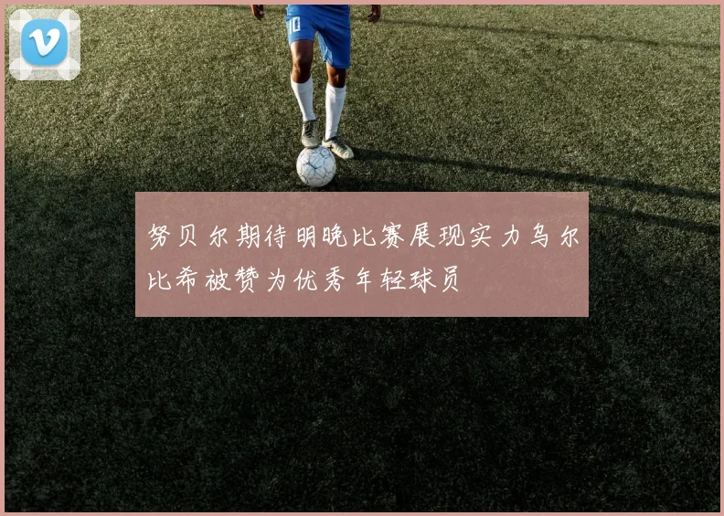 努贝尔期待明晚比赛展现实力乌尔比希被赞为优秀年轻球员
