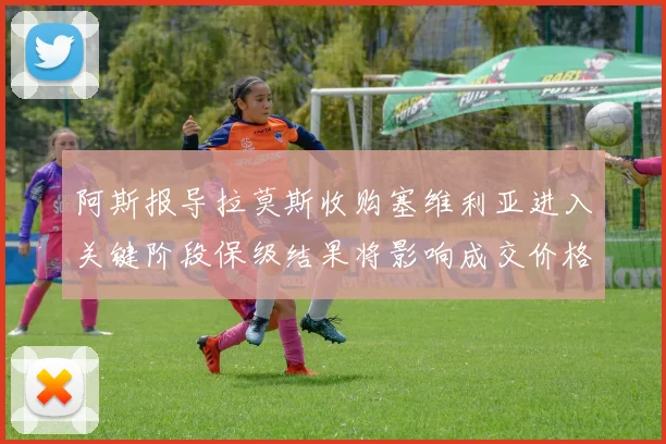阿斯报导拉莫斯收购塞维利亚进入关键阶段保级结果将影响成交价格