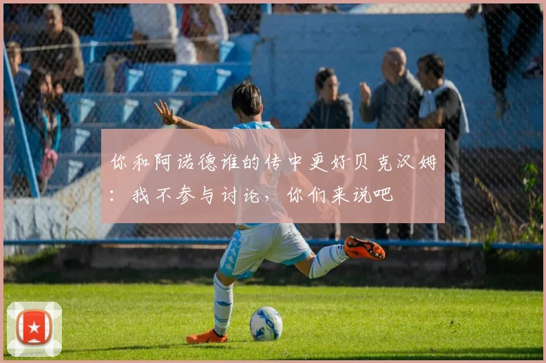 你和阿诺德谁的传中更好贝克汉姆：我不参与讨论，你们来说吧