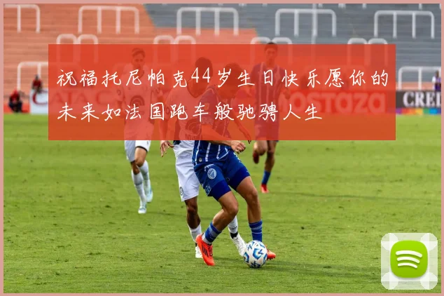 祝福托尼帕克44岁生日快乐愿你的未来如法国跑车般驰骋人生