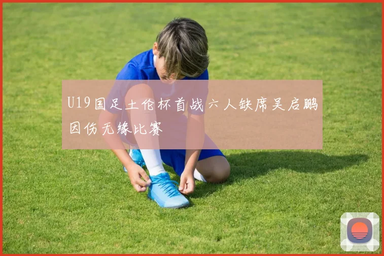 U19国足土伦杯首战六人缺席吴启鹏因伤无缘比赛