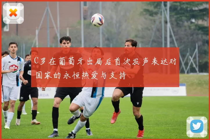 C罗在葡萄牙出局后首次发声表达对国家的永恒热爱与支持