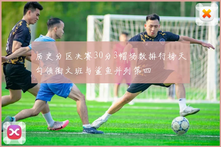 历史分区决赛30分3帽场数排行榜天勾领衔文班与鲨鱼并列第四