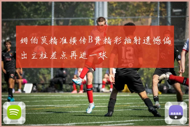 姆伯莫精准横传B费精彩抽射遗憾偏出立柱差点再进一球