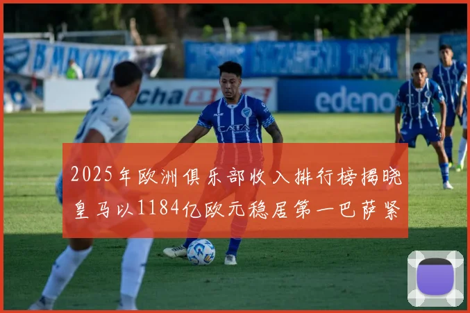 2025年欧洲俱乐部收入排行榜揭晓皇马以1184亿欧元稳居第一巴萨紧随其后