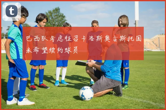巴西队考虑征召卡洛斯奥古斯托国米希望续约球员
