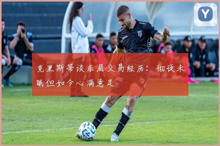 克里斯蒂谈东眉交易经历：彻夜未眠但如今心满意足