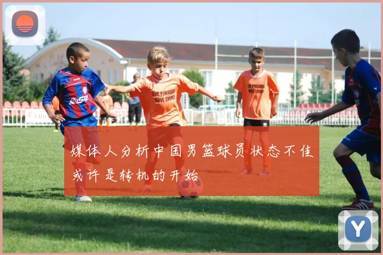 媒体人分析中国男篮球员状态不佳或许是转机的开始