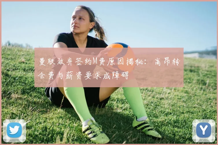 曼联放弃签约M费原因揭秘：高昂转会费与薪资要求成障碍
