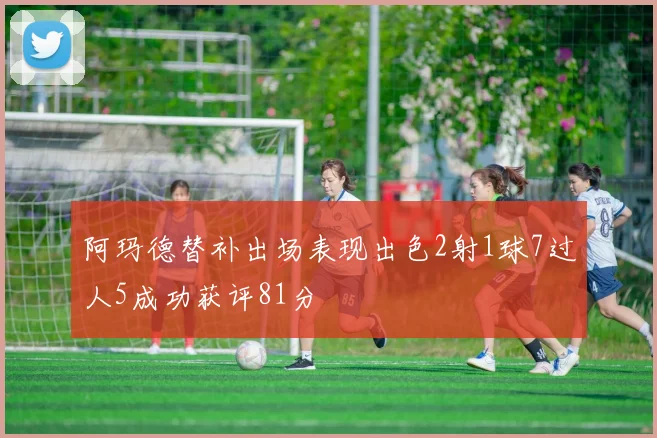 阿玛德替补出场表现出色2射1球7过人5成功获评81分