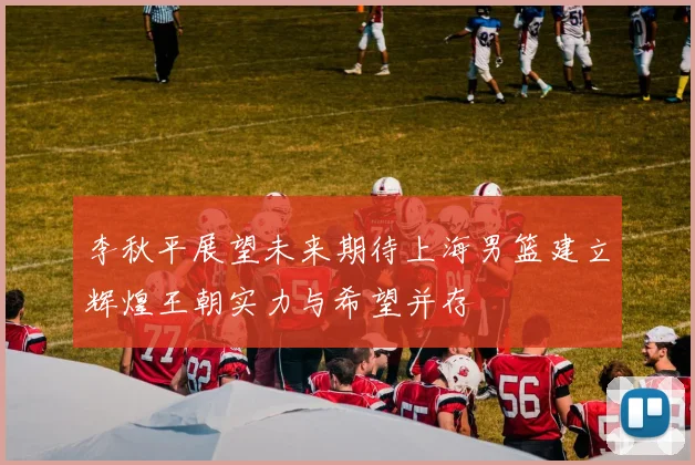 李秋平展望未来期待上海男篮建立辉煌王朝实力与希望并存