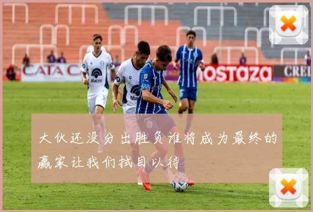 大伙还没分出胜负谁将成为最终的赢家让我们拭目以待