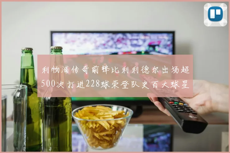 利物浦传奇前锋比利利德尔出场超500次打进228球荣登队史百大球星第11位