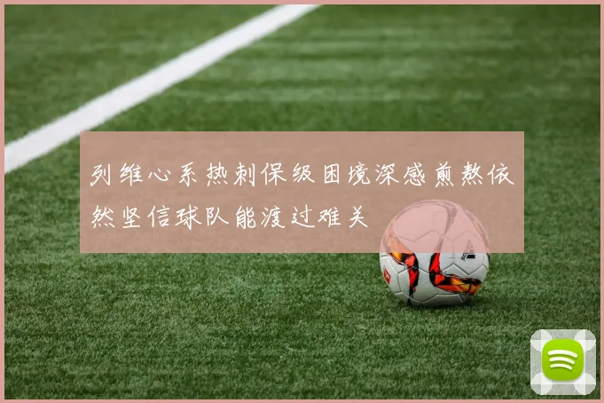 列维心系热刺保级困境深感煎熬依然坚信球队能渡过难关