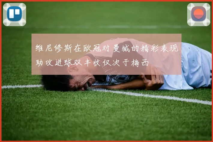 维尼修斯在欧冠对曼城的精彩表现助攻进球双丰收仅次于梅西