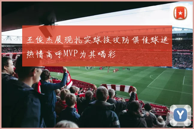 王俊杰展现扎实球技攻防俱佳球迷热情高呼MVP为其喝彩