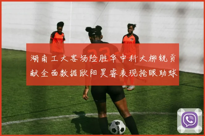 湖南工大客场险胜华中科大柳锐贡献全面数据欧阳昊睿表现抢眼助球队取胜