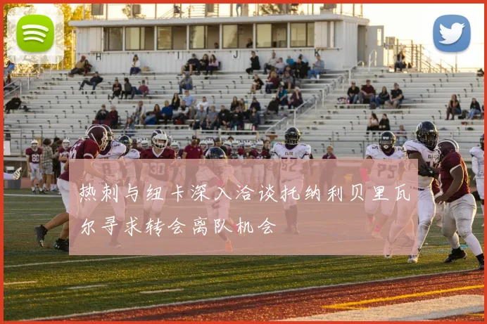 热刺与纽卡深入洽谈托纳利贝里瓦尔寻求转会离队机会
