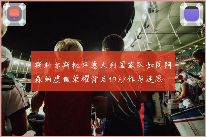 斯科尔斯批评意大利国家队如同阿森纳虚假荣耀背后的炒作与迷思